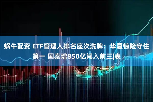 蜗牛配资 ETF管理人排名座次洗牌：华夏惊险守住第一 国泰增850亿闯入前三|表