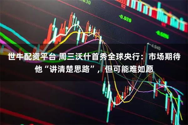 世牛配资平台 周三沃什首秀全球央行：市场期待他“讲清楚思路”，但可能难如愿