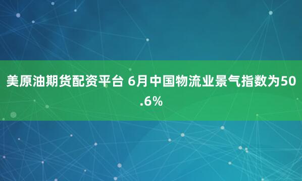 美原油期货配资平台 6月中国物流业景气指数为50.6%